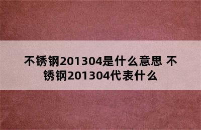 不锈钢201304是什么意思 不锈钢201304代表什么